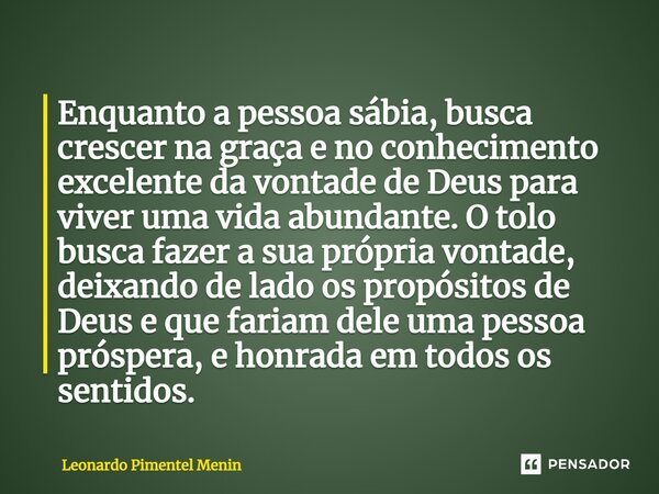 ⁠⁠Enquanto a pessoa sábia, busca crescer na graça e no conhecimento excelente da vontade de Deus para viver uma vida abundante. O tolo busca fazer a sua própria... Frase de Leonardo Pimentel Menin.