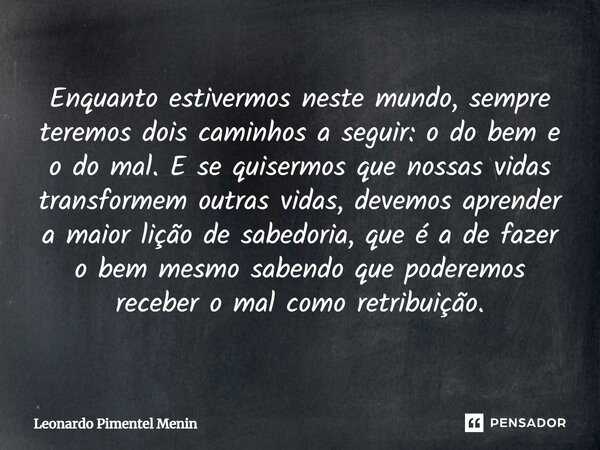 ⁠Enquanto estivermos neste mundo, sempre teremos dois caminhos a seguir: o do bem e o do mal. E se quisermos que nossas vidas transformem outras vidas, devemos ... Frase de Leonardo Pimentel Menin.