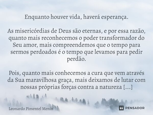 Enquanto houver vida, haverá esperança. As misericórdias de Deus são eternas, e por essa razão, quanto mais reconhecemos o poder transformador do Seu amor, mais... Frase de Leonardo Pimentel Menin.