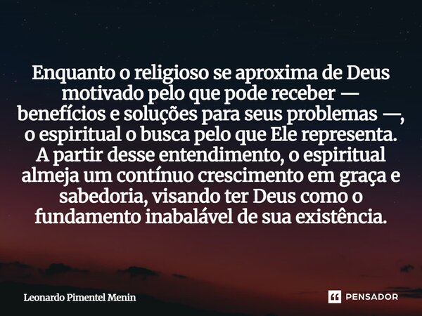 Enquanto o religioso se aproxima de Deus motivado pelo que pode receber — benefícios e soluções para seus problemas —, o espiritual o busca pelo que Ele represe... Frase de Leonardo Pimentel Menin.