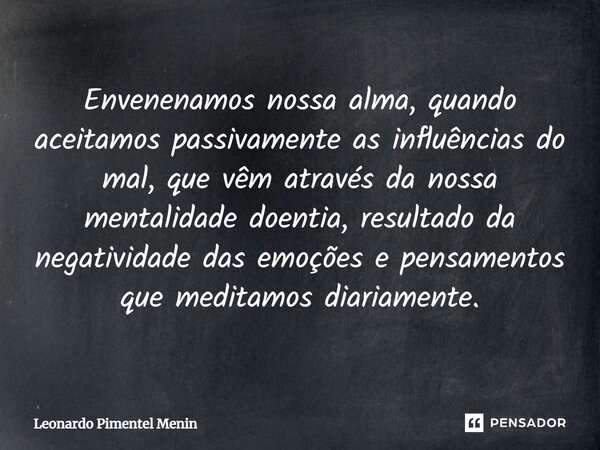 Envenenamos nossa alma, quando aceitamos passivamente as influências do mal, que vêm através da nossa mentalidade doentia, resultado da negatividade das emoções... Frase de Leonardo Pimentel Menin.