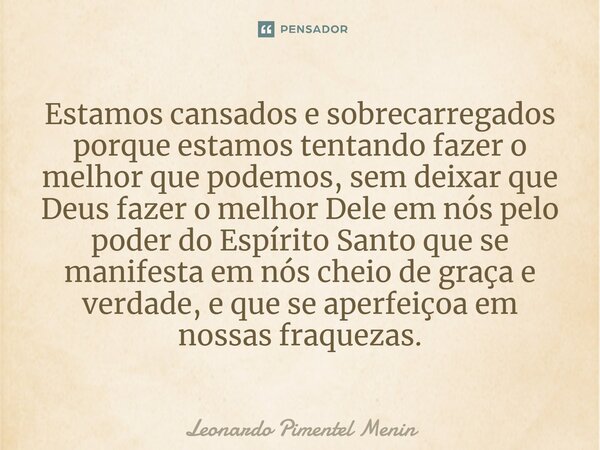 Estamos cansados e sobrecarregados porque estamos tentando fazer o melhor que podemos, sem deixar que Deus fazer o melhor Dele em nós pelo poder do Espírito San... Frase de Leonardo Pimentel Menin.