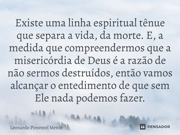 Existe uma linha espiritual tênue que separa a vida, da morte. E, a medida que compreendermos que a misericórdia de Deus é a razão de não sermos destruídos, ent... Frase de Leonardo Pimentel Menin.