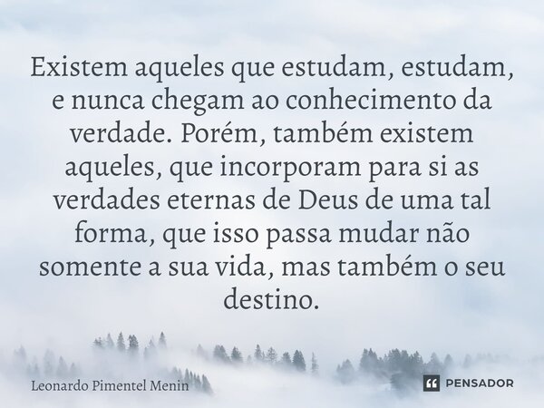 Existem aqueles que estudam, estudam, e nunca chegam ao conhecimento da verdade. Porém, também existem aqueles, que incorporam para si as verdades eternas de De... Frase de Leonardo Pimentel Menin.