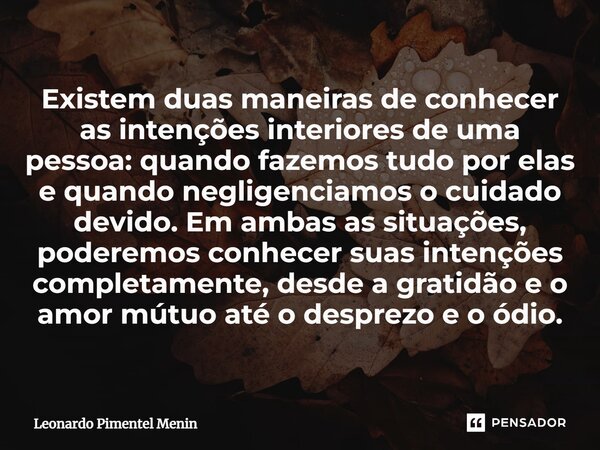 Existem duas maneiras de conhecer as intenções interiores de uma pessoa: quando fazemos tudo por elas e quando negligenciamos o cuidado devido. Em ambas as situ... Frase de Leonardo Pimentel Menin.