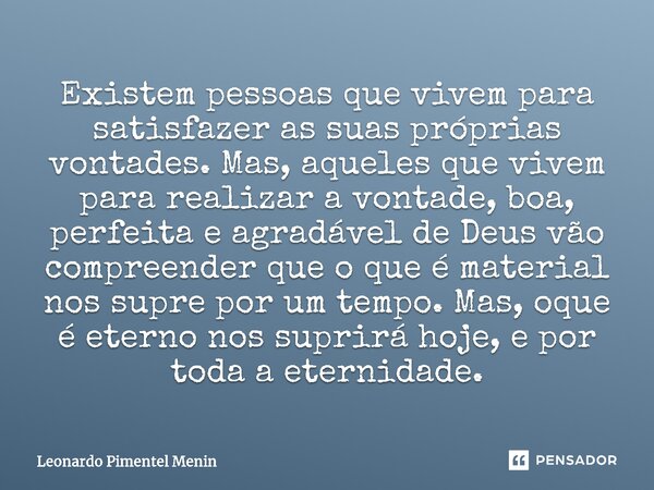 Existem pessoas que vivem para satisfazer as suas próprias vontades. Mas, aqueles que vivem para realizar a vontade, boa, perfeita e agradável de Deus vão compr... Frase de Leonardo Pimentel Menin.