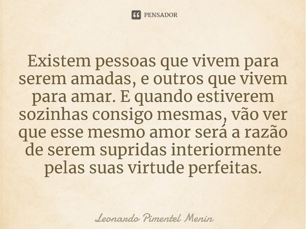 Existem pessoas que vivem para serem amadas, e outros que vivem para amar. E quando estiverem sozinhas consigo mesmas, vão ver que esse mesmo amor será a razão ... Frase de Leonardo Pimentel Menin.