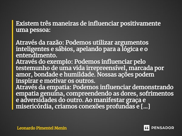 Existem três maneiras de influenciar positivamente uma pessoa: Através da razão: Podemos utilizar argumentos inteligentes e sábios, apelando para a lógica e o e... Frase de Leonardo Pimentel Menin.