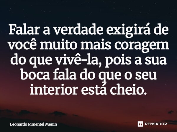 Falar a verdade exigirá de você muito mais coragem do que vivê-la, pois a sua boca fala do que o seu interior está cheio.⁠... Frase de Leonardo Pimentel Menin.