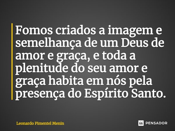 ⁠Fomos criados a imagem e semelhança de um Deus de amor e graça, e toda a plenitude do seu amor e graça habita em nós pela presença do Espírito Santo.... Frase de Leonardo Pimentel Menin.