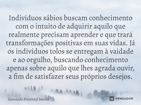 Indivíduos sábios buscam conhecimento com o intuito de adquirir aquilo que realmente precisam aprender e que trará transformações positivas em suas vidas. Já os... Frase de Leonardo Pimentel Menin.