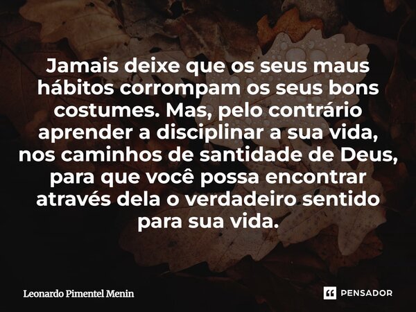 Jamais deixe que os seus maus hábitos corrompam os seus bons costumes. Mas, pelo contrário aprender a disciplinar a sua vida, nos caminhos de santidade de Deus... Frase de Leonardo Pimentel Menin.