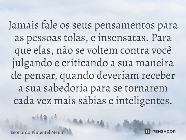 Jamais fale os seus pensamentos para as pessoas tolas, e insensatas. Para que elas, não se voltem contra você julgando e criticando a sua maneira de pensar, qua... Frase de Leonardo Pimentel Menin.