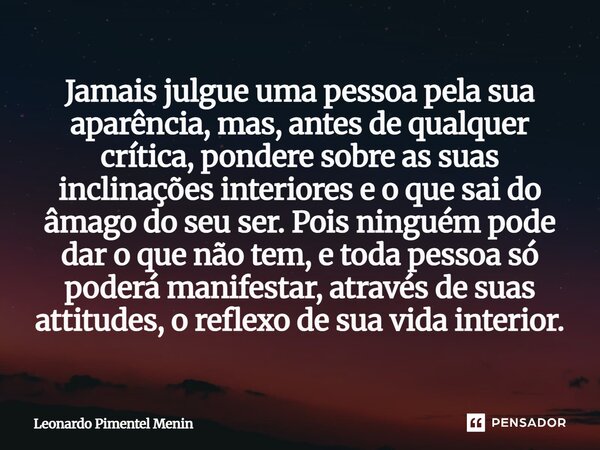Jamais julgue uma pessoa pela sua aparência, mas, antes de qualquer crítica, pondere sobre as suas inclinações interiores e o que sai do âmago do seu ser. Pois ... Frase de Leonardo Pimentel Menin.