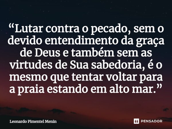 ⁠“Lutar contra o pecado, sem o devido entendimento da graça de Deus e também sem as virtudes de Sua sabedoria, é o mesmo que tentar voltar para a praia estando ... Frase de Leonardo Pimentel Menin.