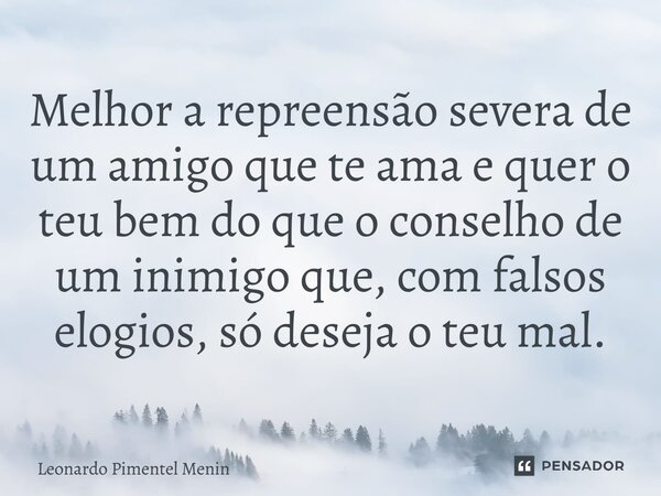 Melhor a repreensão severa de um amigo que te ama e quer o teu bem do que o conselho de um inimigo que, com falsos elogios, só deseja o teu mal.⁠... Frase de Leonardo Pimentel Menin.