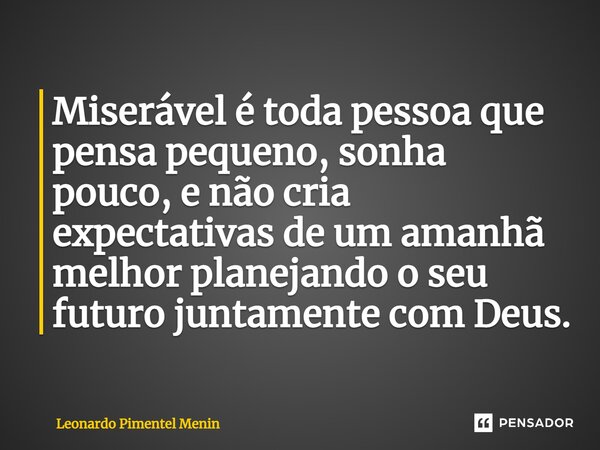 ⁠Miserável é toda pessoa que pensa pequeno, sonha pouco, e não cria expectativas de um amanhã melhor planejando o seu futuro juntamente com Deus.... Frase de Leonardo Pimentel Menin.