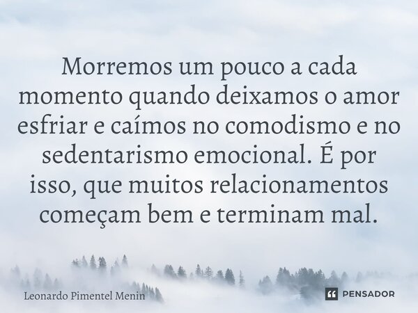 ⁠Morremos um pouco a cada momento quando deixamos o amor esfriar e caímos no comodismo e no sedentarismo emocional. É por isso, que muitos relacionamentos começ... Frase de Leonardo Pimentel Menin.