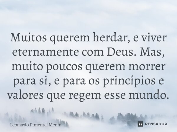 ⁠Muitos querem herdar, e viver eternamente com Deus. Mas, muito poucos querem morrer para si, e para os princípios e valores que regem esse mundo.... Frase de Leonardo Pimentel Menin.