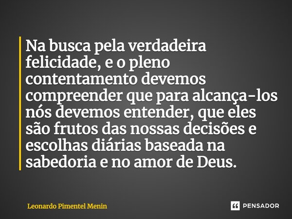 ⁠⁠Na busca pela verdadeira felicidade, e o pleno contentamento devemos compreender que para alcança-los nós devemos entender, que eles são frutos das nossas dec... Frase de Leonardo Pimentel Menin.