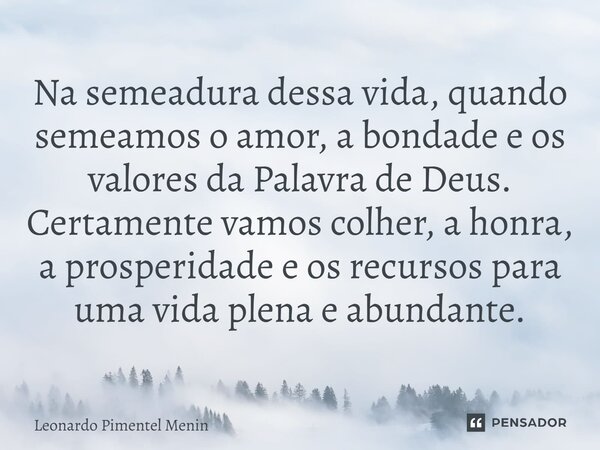 Na semeadura dessa vida, quando semeamos o amor, a bondade e os valores da Palavra de Deus. Certamente vamos colher, a honra, a prosperidade e os recursos para ... Frase de Leonardo Pimentel Menin.