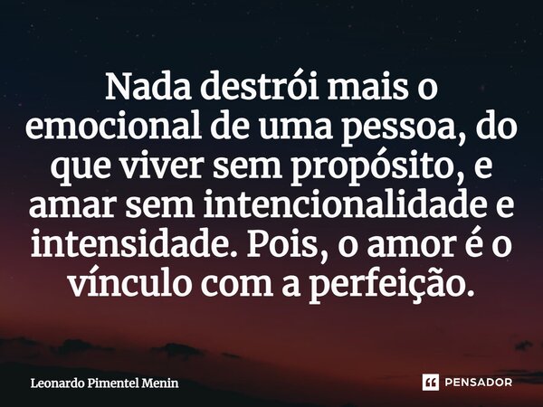 ⁠Nada destrói mais o emocional de uma pessoa, do que viver sem propósito, e amar sem intencionalidade e intensidade. Pois, o amor é o vínculo com a perfeição.... Frase de Leonardo Pimentel Menin.