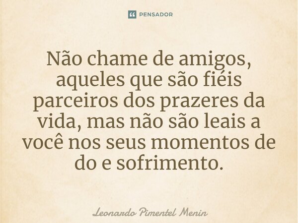Não chame de amigos, aqueles que são fiéis parceiros dos prazeres da vida, mas não são leais a você nos seus momentos de do e sofrimento.⁠... Frase de Leonardo Pimentel Menin.