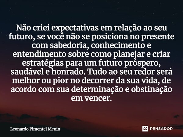 Não criei expectativas em relação ao seu futuro, se você não se posiciona no presente com sabedoria, conhecimento e entendimento sobre como planejar e criar est... Frase de Leonardo Pimentel Menin.