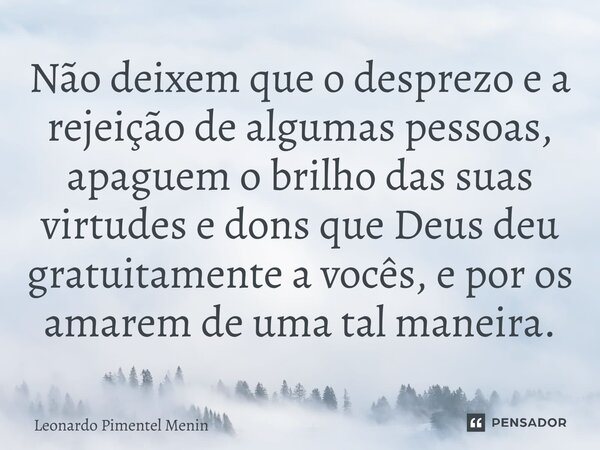 Não deixem que o desprezo e a rejeição de algumas pessoas, apaguem o brilho das suas virtudes e dons que Deus deu gratuitamente a vocês, e por os amarem de uma ... Frase de Leonardo Pimentel Menin.