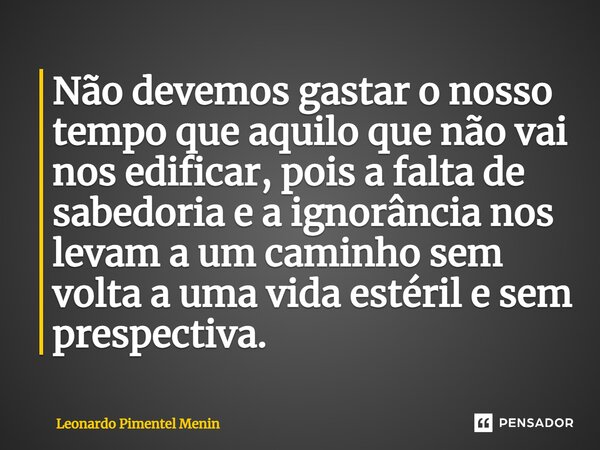 ⁠Não devemos gastar o nosso tempo que aquilo que não vai nos edificar, pois a falta de sabedoria e a ignorância nos levam a um caminho sem volta a uma vida esté... Frase de Leonardo Pimentel Menin.
