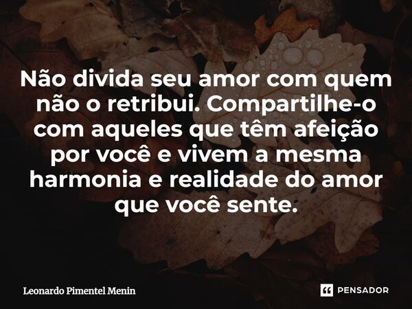Não divida seu amor com quem não o retribui. Compartilhe-o com aqueles que têm afeição por você e vivem a mesma harmonia e realidade do amor que você sente.⁠... Frase de Leonardo Pimentel Menin.