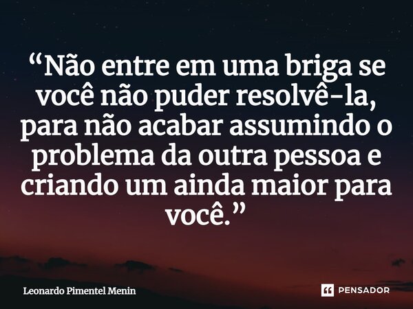 “Não entre em uma briga se você não puder resolvê-la, para não acabar assumindo o problema da outra pessoa e criando um ainda maior para você.”⁠... Frase de Leonardo Pimentel Menin.