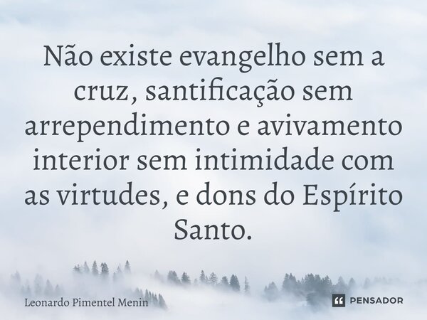 ⁠Não existe evangelho sem a cruz, santificação sem arrependimento e avivamento interior sem intimidade com as virtudes, e dons do Espírito Santo.... Frase de Leonardo Pimentel Menin.