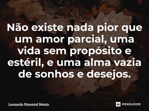 Não existe nada pior que um amor parcial, uma vida sem propósito e estéril, e uma alma vazia de sonhos e desejos.⁠⁠... Frase de Leonardo Pimentel Menin.