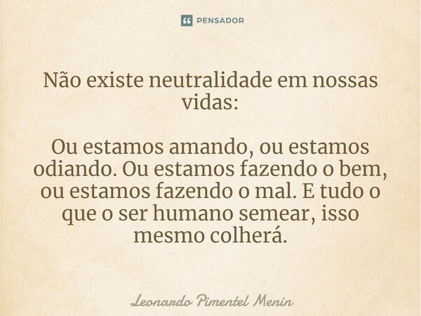 Não existe neutralidade em nossas vidas: Ou estamos amando, ou estamos odiando. Ou estamos fazendo o bem, ou estamos fazendo o mal. E tudo o que o ser humano se... Frase de Leonardo Pimentel Menin.