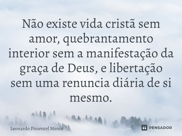 Não existe vida cristã sem amor, quebrantamento interior sem a manifestação da graça de Deus, e libertação sem uma renuncia diária de si mesmo.⁠... Frase de Leonardo Pimentel Menin.