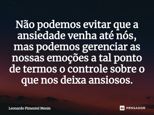 ⁠⁠Não podemos evitar que a ansiedade venha até nós, mas podemos gerenciar as nossas emoções a tal ponto de termos o controle sobre o que nos deixa ansiosos.... Frase de Leonardo Pimentel Menin.