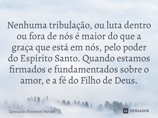 Nenhuma tribulação, ou luta dentro ou fora de nós é maior do que a graça que está em nós, pelo poder do Espírito Santo. Quando estamos firmados e fundamentados ... Frase de Leonardo Pimentel Menin.