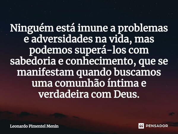 Ninguém está imune a problemas e adversidades na vida, mas podemos superá-los com sabedoria e conhecimento, que se manifestam quando buscamos uma comunhão íntim... Frase de Leonardo Pimentel Menin.