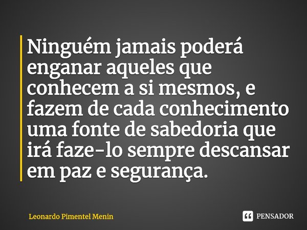 ⁠Ninguém jamais poderá enganar aqueles que conhecem a si mesmos, e fazem de cada conhecimento uma fonte de sabedoria que irá faze-lo sempre descansar em paz e s... Frase de Leonardo Pimentel Menin.