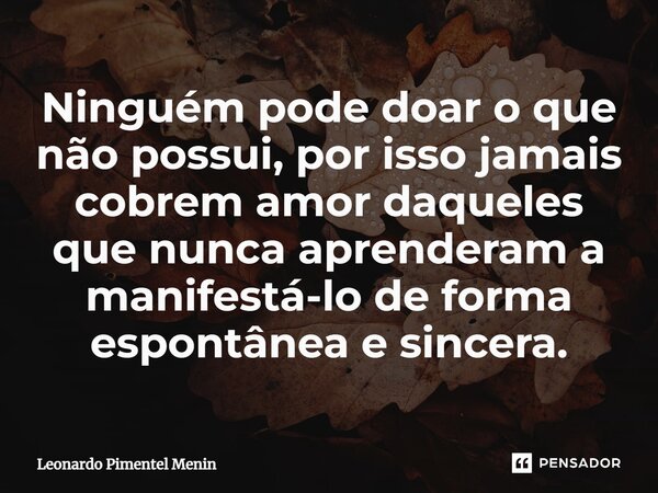 Ninguém pode doar o que não possui, por isso jamais cobrem amor daqueles que nunca aprenderam a manifestá-lo de forma espontânea e sincera.⁠... Frase de Leonardo Pimentel Menin.