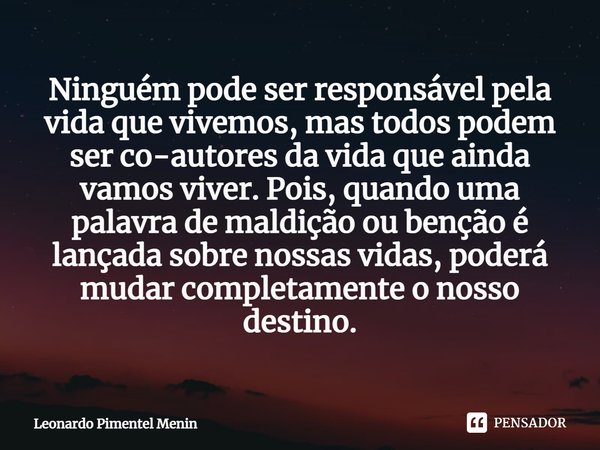 ⁠Ninguém pode ser responsável pela vida que vivemos, mas todos podem ser co-autores da vida que ainda vamos viver. Pois, quando uma palavra de maldição ou bençã... Frase de Leonardo Pimentel Menin.