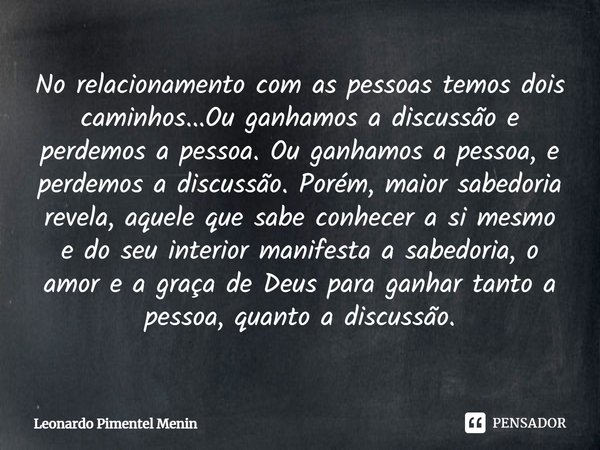 No relacionamento com as pessoas temos dois caminhos...Ou ganhamos a discussão e perdemos a pessoa. Ou ganhamos a pessoa, e perdemos a discussão. Porém, maior s... Frase de Leonardo Pimentel Menin.