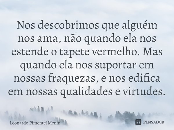 Nos descobrimos que alguém nos ama, não quando ela nos estende o tapete vermelho. Mas quando ela nos suportar em nossas fraquezas, e nos edifica em nossas quali... Frase de Leonardo Pimentel Menin.