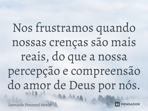 Nos frustramos quando nossas crenças são mais reais, do que a nossa percepção e compreensão do amor de Deus por nós.⁠... Frase de Leonardo Pimentel Menin.