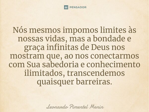 Nós mesmos impomos limites às nossas vidas, mas a bondade e graça infinitas de Deus nos mostram que, ao nos conectarmos com Sua sabedoria e conhecimento ilimita... Frase de Leonardo Pimentel Menin.