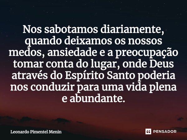 ⁠Nos sabotamos diariamente, quando deixamos os nossos medos, ansiedade e a preocupação tomar conta do lugar, onde Deus através do Espírito Santo poderia nos con... Frase de Leonardo Pimentel Menin.