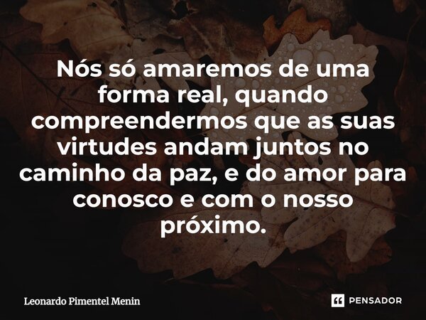 Nós só amaremos de uma forma real, quando compreendermos que as suas virtudes andam juntos no caminho da paz, e do amor para conosco e com o nosso próximo.⁠... Frase de Leonardo Pimentel Menin.