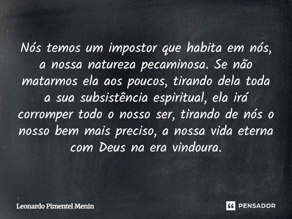 ⁠Nós temos um impostor que habita em nós, a nossa natureza pecaminosa. Se não matarmos ela aos poucos, tirando dela toda a sua subsistência espiritual, ela irá ... Frase de Leonardo Pimentel Menin.