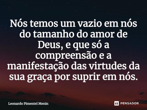 Nós temos um vazio em nós do tamanho do amor de Deus, e que só a compreensão e a manifestação das virtudes da sua graça por suprir em nós.⁠... Frase de Leonardo Pimentel Menin.